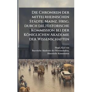 Hegel, Karl Von Die Chroniken der mittelrheinischen Städte. Mainz. Hrsg. durch die Historische Kommission bei der Königlichen Akademie der Wissenschaften Hegel, Karl Von Die Chroniken der mittelrheinischen Städte. Mainz. Hrsg. durch die Historische Kommission bei der Königlichen Akademie der Wissenschaften