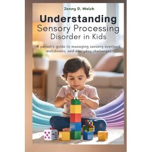 Welch, Jenny D. UNDERSTANDING Sensory Processing Disorder in Kids: A Parent’s Guide to Managing Sensory Overload, Meltdowns, and Everyday Challenges (An Introduction to Childhood Psychology) Welch, Jenny D. UNDERSTANDING Sensory Processing Disorder in Kids: A Parent’s Guide to Managing Sensory Overload, Meltdowns, and Everyday Challenges (An Introduction to Childhood Psychology)