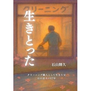 石山輝久 生きとった: クリーニング職人として生きた父・石山達夫の六十七年 石山輝久 生きとった: クリーニング職人として生きた父・石山達夫の六十七年