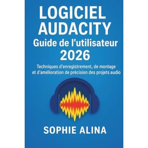 ALINA, SOPHIE LOGICIEL AUDACITY Guide de l'utilisateur 2026: Techniques d'enregistrement, de montage et d'amélioration de précision des projets audio ALINA, SOPHIE LOGICIEL AUDACITY Guide de l'utilisateur 2026: Techniques d'enregistrement, de montage et d'amélioration de précision des projets audio