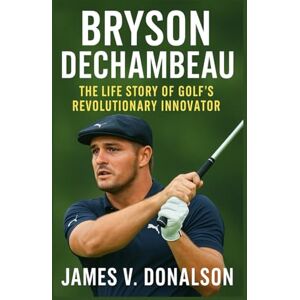 V. DONALSON, JAMES BRYSON DECHAMBEAU BIOGRAPHY: The Life Story Of Golf’s Revolutionary Innovator V. DONALSON, JAMES BRYSON DECHAMBEAU BIOGRAPHY: The Life Story Of Golf’s Revolutionary Innovator