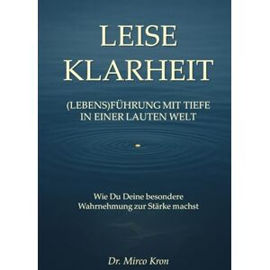 Kron, Dr. Mirco Leise Klarheit: (Lebens)Führung mit Tiefe in einer lauten Welt Kron, Dr. Mirco Leise Klarheit: (Lebens)Führung mit Tiefe in einer lauten Welt