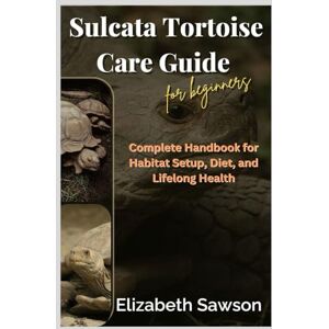 Sawson, Elizabeth Sulcata Tortoise Care Guide for Beginners: Complete Handbook for Habitat Setup, Diet, and Lifelong Health Sawson, Elizabeth Sulcata Tortoise Care Guide for Beginners: Complete Handbook for Habitat Setup, Diet, and Lifelong Health