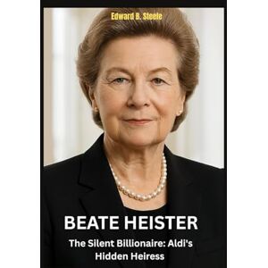 B. Steele, Edward Beate Heister: The Silent Billionaire: Aldi's Hidden Heiress B. Steele, Edward Beate Heister: The Silent Billionaire: Aldi's Hidden Heiress