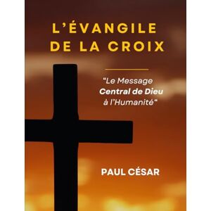 César, Paul L’Évangile de la Croix Le Message central de Dieu à l’Humanité: Un livre Puissant sur le Seul Évangile que Dieu ait jamais approuvé : celui de la ... des faux feux et des ministères sans vie. César, Paul L’Évangile de la Croix Le Message central de Dieu à l’Humanité: Un livre Puissant sur le Seul Évangile que Dieu ait jamais approuvé : celui de la ... des faux feux et des ministères sans vie.