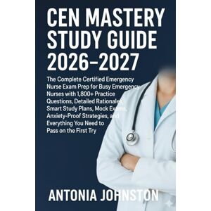 Johnston, Antonia CEN Mastery Study Guide 2026–2027: The Complete Certified Emergency Nurse Exam Prep for Busy Emergency Nurses with 1,800+ Practice Questions, Detailed ... Everything You Need to Pass on the First Try Johnston, Antonia CEN Mastery Study Guide 2026–2027: The Complete Certified Emergency Nurse Exam Prep for Busy Emergency Nurses with 1,800+ Practice Questions, Detailed ... Everything You Need to Pass on the First Try