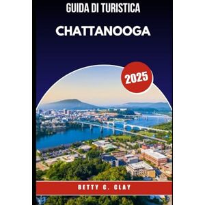CLAY, BETTY C GUIDA TURISTICA DI CHATTANOOGA 2025: Perché Tennessee, U.S.A. è la destinazione perfetta per gli amanti della natura e della storia CLAY, BETTY C GUIDA TURISTICA DI CHATTANOOGA 2025: Perché Tennessee, U.S.A. è la destinazione perfetta per gli amanti della natura e della storia