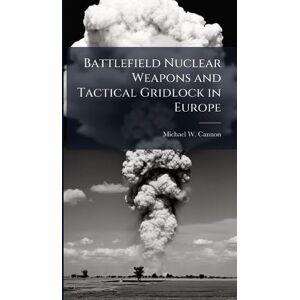 Cannon, Michael W Battlefield Nuclear Weapons and Tactical Gridlock in Europe Cannon, Michael W Battlefield Nuclear Weapons and Tactical Gridlock in Europe