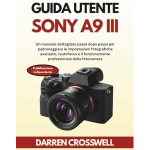 Crosswell, Darren Guida utente Sony A9 III: Un manuale dettagliato passo dopo passo per padroneggiare le impostazioni fotografiche avanzate, l'autofocus e il funzionamento professionale della fotocamera Crosswell, Darren Guida utente Sony A9 III: Un manuale dettagliato passo dopo passo per padroneggiare le impostazioni fotografiche avanzate, l'autofocus e il funzionamento professionale della fotocamera