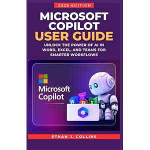 J. Collins, Ethan Microsoft Copilot User Guide 2026 Edition: Unlock the Power of AI in Word, Excel, and Teams for Smarter Workflows J. Collins, Ethan Microsoft Copilot User Guide 2026 Edition: Unlock the Power of AI in Word, Excel, and Teams for Smarter Workflows