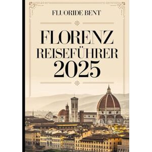 Bent, Fluoride FLORENZ REISEFÜHRER 2025: Entdecken Sie das Herz der Toskana: Ein umfassender Reiseführer zu berühmten Sehenswürdigkeiten, verborgenen Schätzen Bent, Fluoride FLORENZ REISEFÜHRER 2025: Entdecken Sie das Herz der Toskana: Ein umfassender Reiseführer zu berühmten Sehenswürdigkeiten, verborgenen Schätzen