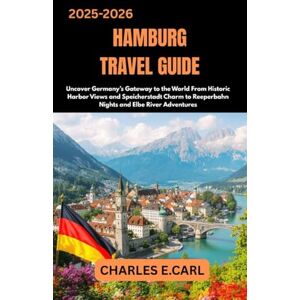CARL, CHARLES E. HAMBURG TRAVEL GUIDES: Uncover Germany’s Gateway to the World From Historic Harbor Views and Speicherstadt Charm to Reeperbahn Nights and Elbe River Adventures CARL, CHARLES E. HAMBURG TRAVEL GUIDES: Uncover Germany’s Gateway to the World From Historic Harbor Views and Speicherstadt Charm to Reeperbahn Nights and Elbe River Adventures