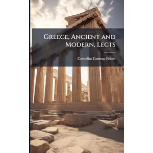 Felton, Cornelius Conway Greece, Ancient and Modern, Lects Felton, Cornelius Conway Greece, Ancient and Modern, Lects