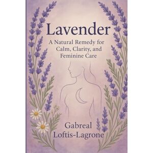 Loftis-Lagrone, Gabreal Lavender : A Natural Remedy for Calm, Clarity, and Feminine Care Loftis-Lagrone, Gabreal Lavender : A Natural Remedy for Calm, Clarity, and Feminine Care