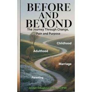ODUGBOYE, JOSEPH BEFORE AND BEYOND The Journey Through Change, Pain, and Purpose (The Child, The Adult, The Spouse & The Parent) ODUGBOYE, JOSEPH BEFORE AND BEYOND The Journey Through Change, Pain, and Purpose (The Child, The Adult, The Spouse & The Parent)