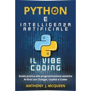 MCQUEEN, ANTHONY J. PYTHON E INTELLIGENZA ARTIFICIALE IL VIBE CODING: GUIDA PRATICA ALLA NUOVA FRONTIERA DELLA PROGRAMMAZIONE AI-FIRST CON DECINE DI ESERCIZI PRATICI, ... ARTIFICIALE LA GUIDA DEFINITIVA) MCQUEEN, ANTHONY J. PYTHON E INTELLIGENZA ARTIFICIALE IL VIBE CODING: GUIDA PRATICA ALLA NUOVA FRONTIERA DELLA PROGRAMMAZIONE AI-FIRST CON DECINE DI ESERCIZI PRATICI, ... ARTIFICIALE LA GUIDA DEFINITIVA)