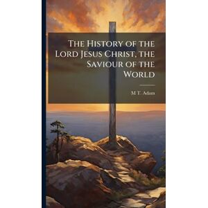 Adam, M T The History of the Lord Jesus Christ, the Saviour of the World Adam, M T The History of the Lord Jesus Christ, the Saviour of the World