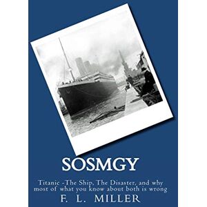 Miller, F. L. SosMgy: Titanic The Ship, The Disaster, and why most of what you know about them is wrong Miller, F. L. SosMgy: Titanic The Ship, The Disaster, and why most of what you know about them is wrong