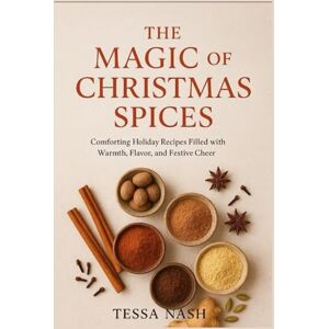 Nash, Tessa The Magic of Christmas Spices: Comforting Holiday Recipes Filled with Warmth, Flavor, and Festive Cheer Nash, Tessa The Magic of Christmas Spices: Comforting Holiday Recipes Filled with Warmth, Flavor, and Festive Cheer