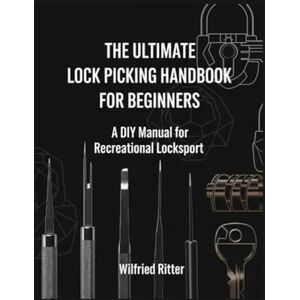 Ritter, Wilfried The Ultimate Lock Picking Handbook For Beginners: A DIY Manual for Recreational Locksport (The Essential DIY Handbook Series) Ritter, Wilfried The Ultimate Lock Picking Handbook For Beginners: A DIY Manual for Recreational Locksport (The Essential DIY Handbook Series)