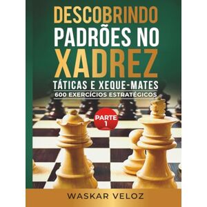 Veloz, Waskar Descobrindo Padrões no Xadrez: Táticas e Xeque-Mates- Parte 1: 600 Exercícios Estratégicos Veloz, Waskar Descobrindo Padrões no Xadrez: Táticas e Xeque-Mates- Parte 1: 600 Exercícios Estratégicos