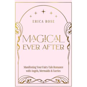 Rose, Erica Magical Ever After: Manifesting Your Fairy-Tale Romance with Angels, Mermaids & Faeries Rose, Erica Magical Ever After: Manifesting Your Fairy-Tale Romance with Angels, Mermaids & Faeries