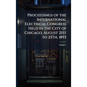 TBD Proceedings of the International Electrical Congress Held in the City of Chicago, August 21St to 25Th, 1893 TBD Proceedings of the International Electrical Congress Held in the City of Chicago, August 21St to 25Th, 1893