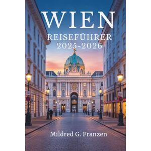 Franzen, Mildred G. WIENER REISEFÜHRER 2025-2026: Erleben Sie die reiche Geschichte und künstlerische Pracht der österreichischen Hauptstadt Franzen, Mildred G. WIENER REISEFÜHRER 2025-2026: Erleben Sie die reiche Geschichte und künstlerische Pracht der österreichischen Hauptstadt