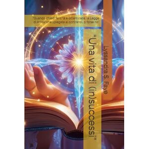 S. Faye, Lyssandra “Una vita di (in)successi”: “Quando chiedi felicità e ottieni caos: la Legge di Attrazione spiegata al contrario… o forse no” S. Faye, Lyssandra “Una vita di (in)successi”: “Quando chiedi felicità e ottieni caos: la Legge di Attrazione spiegata al contrario… o forse no”