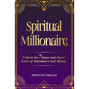 Smiles, Preston Spiritual Millionaire: Unlock the 7 inner and outer laws of Abundance and Money Smiles, Preston Spiritual Millionaire: Unlock the 7 inner and outer laws of Abundance and Money