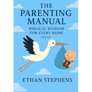 Stephens, Ethan Rayne The Parenting Manual: Biblical Wisdom for Every Home: 2nd Edition Stephens, Ethan Rayne The Parenting Manual: Biblical Wisdom for Every Home: 2nd Edition