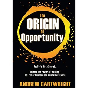 Cartwright, Andrew The Origin of Opportunity: Reality's Dirty Secret... Unleash the Power of "Nothing" Be Free of Financial and Mental Restraints: 1 Cartwright, Andrew The Origin of Opportunity: Reality's Dirty Secret... Unleash the Power of "Nothing" Be Free of Financial and Mental Restraints: 1