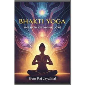 Jayalwal, Mr Hem Raj Sharma BHAKTI YOGA: THE PATH OF DIVINE LOVE Jayalwal, Mr Hem Raj Sharma BHAKTI YOGA: THE PATH OF DIVINE LOVE