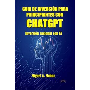 Muñoz, Miguel A. GUIA DE INVERSIÓN PARA PRINCIPIANTES CON CHATGPT: Inversión racional con IA Muñoz, Miguel A. GUIA DE INVERSIÓN PARA PRINCIPIANTES CON CHATGPT: Inversión racional con IA