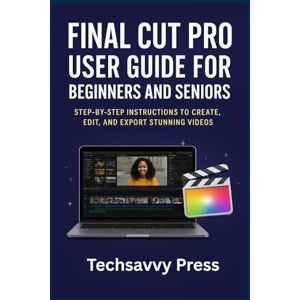 Press, Techsavvy Final Cut Pro User Guide for Beginners and Seniors: Step-by-Step Instructions to Create, Edit, and Export Stunning Videos Press, Techsavvy Final Cut Pro User Guide for Beginners and Seniors: Step-by-Step Instructions to Create, Edit, and Export Stunning Videos