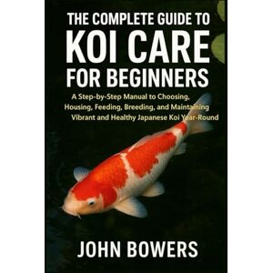 BOWERS, JOHN THE COMPLETE GUIDE TO KOI CARE FOR BEGINNERS: A Step-by-Step Manual to Choosing, Housing, Feeding, Breeding, and Maintaining Vibrant and Healthy Japanese Koi Year-Round BOWERS, JOHN THE COMPLETE GUIDE TO KOI CARE FOR BEGINNERS: A Step-by-Step Manual to Choosing, Housing, Feeding, Breeding, and Maintaining Vibrant and Healthy Japanese Koi Year-Round