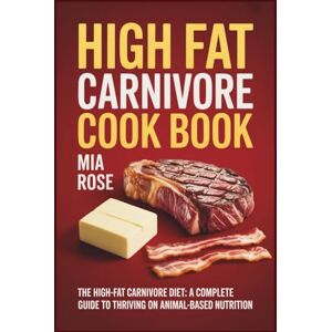 Rose, Mia High Fat Carnivore Cook Book: The High-Fat Carnivore Diet: A Complete Guide to Thriving on Animal-Based Nutrition Rose, Mia High Fat Carnivore Cook Book: The High-Fat Carnivore Diet: A Complete Guide to Thriving on Animal-Based Nutrition