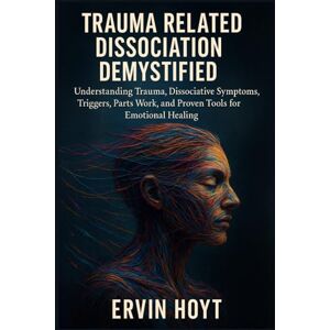 Hoyt, Ervin Trauma Related Dissociation Demystified: Understanding Trauma, Dissociative Symptoms, Triggers, Parts Work, and Proven Tools for Emotional Healing Hoyt, Ervin Trauma Related Dissociation Demystified: Understanding Trauma, Dissociative Symptoms, Triggers, Parts Work, and Proven Tools for Emotional Healing