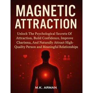 Arman, M.K. Magnetic Attraction: Unlock The Psychological Secrets Of Attraction, Build Confidence, Improve Charisma, And Naturally Attract High-Quality Person And Meaningful Relationships Arman, M.K. Magnetic Attraction: Unlock The Psychological Secrets Of Attraction, Build Confidence, Improve Charisma, And Naturally Attract High-Quality Person And Meaningful Relationships