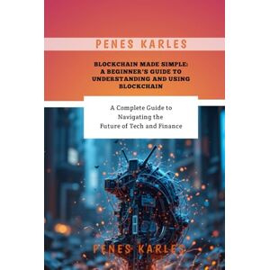 Karles, Penes Blockchain Made Simple: A Beginner’s Guide to Understanding and Using Blockchain: A Complete Guide to Navigating the Future of Tech and Finance Karles, Penes Blockchain Made Simple: A Beginner’s Guide to Understanding and Using Blockchain: A Complete Guide to Navigating the Future of Tech and Finance