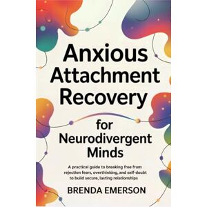 Emerson, Brenda Anxious Attachment Recovery for Neurodivergent Minds: A Practical Guide to Breaking Free from Rejection Fears, Overthinking, and Self-Doubt to Build Secure, Lasting Relationships Emerson, Brenda Anxious Attachment Recovery for Neurodivergent Minds: A Practical Guide to Breaking Free from Rejection Fears, Overthinking, and Self-Doubt to Build Secure, Lasting Relationships