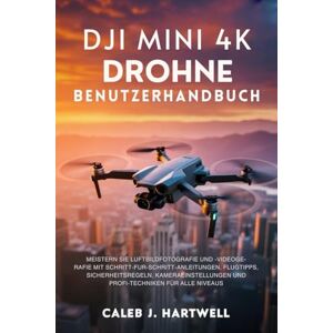HARTWELL, CALEB J. DJI MINI 4K DROHNE BENUTZERHANDBUCH: Meistern Sie Luftbildfotografie und -videografie mit Schritt-für-Schritt-Anleitungen, Flugtipps, ... Hartwell's Complete User Guide Collection) HARTWELL, CALEB J. DJI MINI 4K DROHNE BENUTZERHANDBUCH: Meistern Sie Luftbildfotografie und -videografie mit Schritt-für-Schritt-Anleitungen, Flugtipps, ... Hartwell's Complete User Guide Collection)