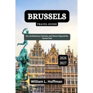 Hoffman, William L. Brussels Travel Guide 2026-2027: Art, Architecture, Festivals, and Flavors Beyond the Tourist Trail (Journey to Hidden Gems in Comfort) Hoffman, William L. Brussels Travel Guide 2026-2027: Art, Architecture, Festivals, and Flavors Beyond the Tourist Trail (Journey to Hidden Gems in Comfort)