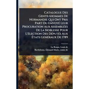 Catalogue Des Gentilshommes De Normandie Qui Ont Pris Part Ou EnvoyÃ(c) Leur Procuration Aux AssemblÃ(c)es De La Noblesse Pour L'Ã(c)lection Des DÃ(c)putÃ(c)s Aux États GÃ(c)nÃ(c)raux De 1789 Catalogue Des Gentilshommes De Normandie Qui Ont Pris Part Ou EnvoyÃ(c) Leur Procuration Aux AssemblÃ(c)es De La Noblesse Pour L'Ã(c)lection Des DÃ(c)putÃ(c)s Aux États GÃ(c)nÃ(c)raux De 1789