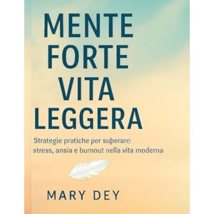Dey, Mary Mente Forte, Vita Leggera: Strategie pratiche per affrontare stress, ansia e burnout e vivere con più equilibrio e libertà nella vita moderna Dey, Mary Mente Forte, Vita Leggera: Strategie pratiche per affrontare stress, ansia e burnout e vivere con più equilibrio e libertà nella vita moderna
