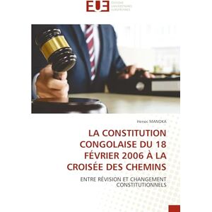 MANOKA, Henoc LA CONSTITUTION CONGOLAISE DU 18 FÉVRIER 2006 À LA CROISÉE DES CHEMINS: ENTRE RÉVISION ET CHANGEMENT CONSTITUTIONNELS MANOKA, Henoc LA CONSTITUTION CONGOLAISE DU 18 FÉVRIER 2006 À LA CROISÉE DES CHEMINS: ENTRE RÉVISION ET CHANGEMENT CONSTITUTIONNELS
