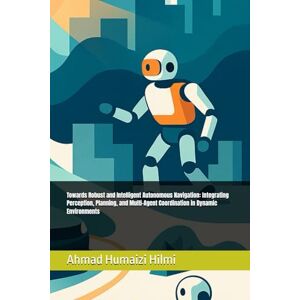 Hilmi, Ahmad Humaizi Towards Robust and Intelligent Autonomous Navigation: Integrating Perception, Planning, and Multi-Agent Coordination in Dynamic Environments Hilmi, Ahmad Humaizi Towards Robust and Intelligent Autonomous Navigation: Integrating Perception, Planning, and Multi-Agent Coordination in Dynamic Environments