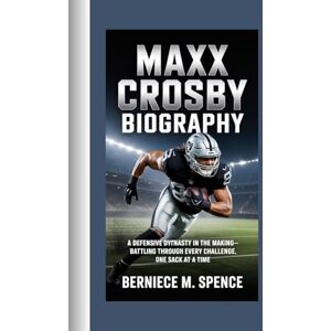 Spence, Berniece M. MAXX CROSBY BIOGRAPHY: A DEFENSIVE DYNASTY IN THE MAKING-BATTLING THROUGH EVERY CHALLENGE, ONE SACK AT A TIME Spence, Berniece M. MAXX CROSBY BIOGRAPHY: A DEFENSIVE DYNASTY IN THE MAKING-BATTLING THROUGH EVERY CHALLENGE, ONE SACK AT A TIME