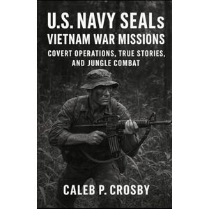 Crosby, Caleb P. U.S Navy SEALs Vietnam War Missions: Covert Operations, True Stories, and Jungle Combat Crosby, Caleb P. U.S Navy SEALs Vietnam War Missions: Covert Operations, True Stories, and Jungle Combat