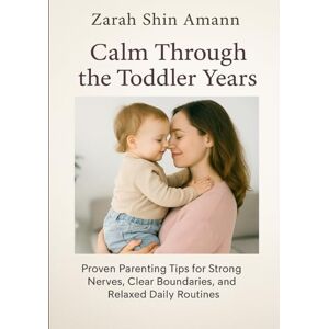 Amann, Zarah Shin Calm Through the Toddler Years: Proven Parenting Tips for Strong Nerves, Clear Boundaries, and Relaxed Daily Routines Amann, Zarah Shin Calm Through the Toddler Years: Proven Parenting Tips for Strong Nerves, Clear Boundaries, and Relaxed Daily Routines